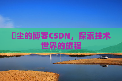 玦尘的博客CSDN，探索技术世界的旅程